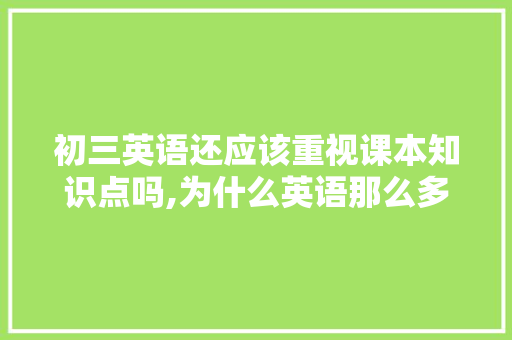初三英语还应该重视课本知识点吗,为什么英语那么多知识点呢。 初三英语还应该重视课本知识点吗,为什么英语那么多知识点呢。 神马SEO