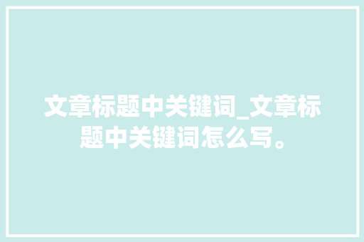 文章标题中关键词_文章标题中关键词怎么写。 文章标题中关键词_文章标题中关键词怎么写。 SEO关键词