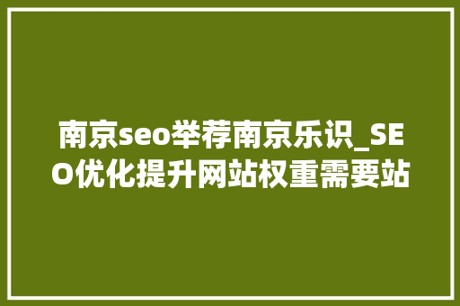南京seo举荐南京乐识_SEO优化提升网站权重需要站长内修外练 南京seo举荐南京乐识_SEO优化提升网站权重需要站长内修外练 搜狗SEO