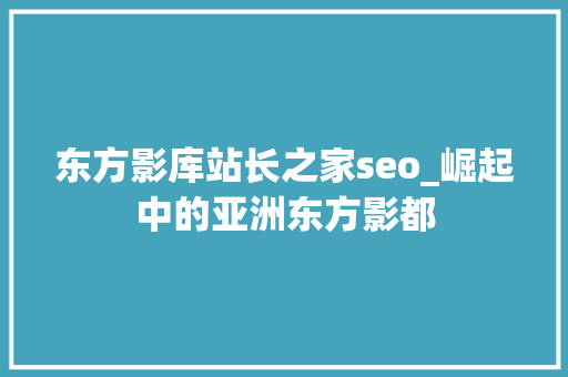 东方影库站长之家seo_崛起中的亚洲东方影都 东方影库站长之家seo_崛起中的亚洲东方影都 搜狗SEO