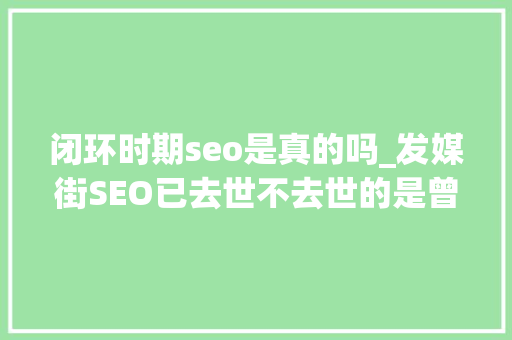 闭环时期seo是真的吗_发媒街SEO已去世不去世的是曾经那条路