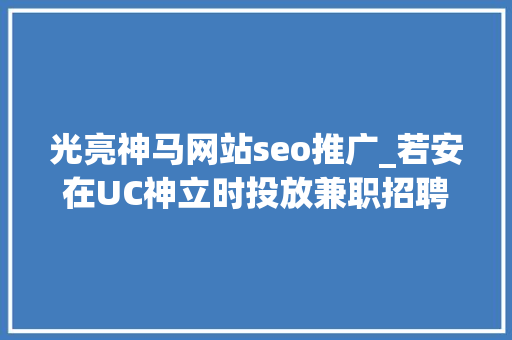 光亮神马网站seo推广_若安在UC神立时投放兼职招聘广告 光亮神马网站seo推广_若安在UC神立时投放兼职招聘广告 搜狗SEO