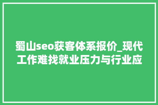 蜀山seo获客体系报价_现代工作难找就业压力与行业应对策略 蜀山seo获客体系报价_现代工作难找就业压力与行业应对策略 SEO关键词