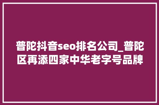 普陀抖音seo排名公司_普陀区再添四家中华老字号品牌 SEO关键词 普陀抖音seo排名公司_普陀区再添四家中华老字号品牌 普陀抖音seo排名公司_普陀区再添四家中华老字号品牌 SEO关键词
