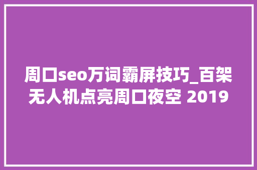 周口seo万词霸屏技巧_百架无人机点亮周口夜空 2019周口万科产品宣告会圆满落幕
