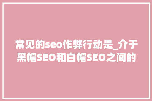 常见的seo作弊行动是_介于黑帽SEO和白帽SEO之间的SEO作弊行为有哪些_成大年夜大年夜 常见的seo作弊行动是_介于黑帽SEO和白帽SEO之间的SEO作弊行为有哪些_成大年夜大年夜 搜狗SEO