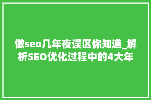 做seo几年夜误区你知道_解析SEO优化过程中的4大年夜误区 做seo几年夜误区你知道_解析SEO优化过程中的4大年夜误区 必应SEO
