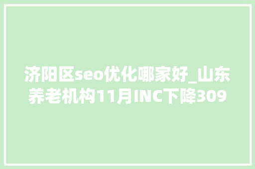 济阳区seo优化哪家好_山东养老机构11月INC下降309安康老年公寓升20位