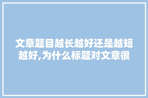 文章题目越长越好还是越短越好,为什么标题对文章很重要呢。