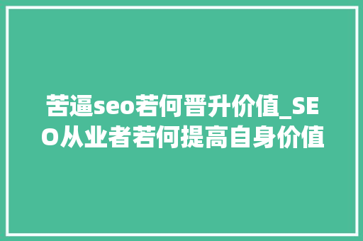 苦逼seo若何晋升价值_SEO从业者若何提高自身价值 苦逼seo若何晋升价值_SEO从业者若何提高自身价值 神马SEO
