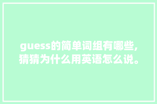 guess的简单词组有哪些,猜猜为什么用英语怎么说。 guess的简单词组有哪些,猜猜为什么用英语怎么说。 SEO关键词