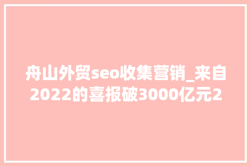 舟山外贸seo收集营销_来自2022的喜报破3000亿元2022年舟山外贸再跳级