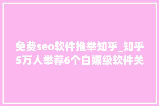 免费seo软件推举知乎_知乎5万人举荐6个白嫖级软件关键时刻还能自救