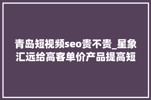 青岛短视频seo贵不贵_星象汇远给高客单价产品提高短视频引流的建议 青岛短视频seo贵不贵_星象汇远给高客单价产品提高短视频引流的建议 网站建设公司