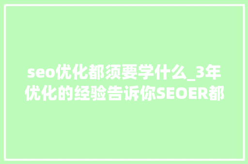 seo优化都须要学什么_3年优化的经验告诉你SEOER都在学什么 seo优化都须要学什么_3年优化的经验告诉你SEOER都在学什么 百度SEO