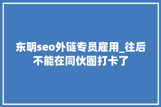 东明seo外链专员雇用_往后不能在同伙圈打卡了