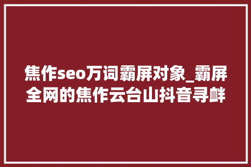焦作seo万词霸屏对象_霸屏全网的焦作云台山抖音寻衅赛50项大年夜奖等你来拿 焦作seo万词霸屏对象_霸屏全网的焦作云台山抖音寻衅赛50项大年夜奖等你来拿 百度SEO