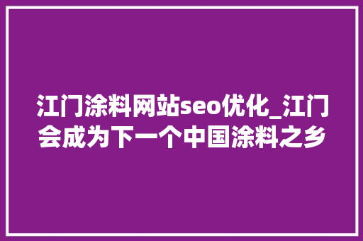 江门涂料网站seo优化_江门会成为下一个中国涂料之乡吗 江门涂料网站seo优化_江门会成为下一个中国涂料之乡吗 SEO关键词