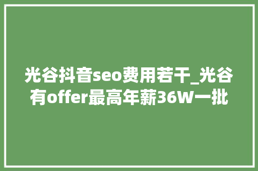 光谷抖音seo费用若干_光谷有offer最高年薪36W一批光电生物医疗企业等你送达简历 光谷抖音seo费用若干_光谷有offer最高年薪36W一批光电生物医疗企业等你送达简历 必应SEO