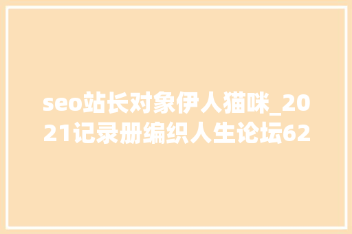 seo站长对象伊人猫咪_2021记录册编织人生论坛621篇热帖汇总荐存 seo站长对象伊人猫咪_2021记录册编织人生论坛621篇热帖汇总荐存 百度SEO