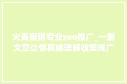 火麦营销专业seo推广_一篇文章让你具体理解收集推广和推广办法值得收藏分享 火麦营销专业seo推广_一篇文章让你具体理解收集推广和推广办法值得收藏分享 网站建设公司