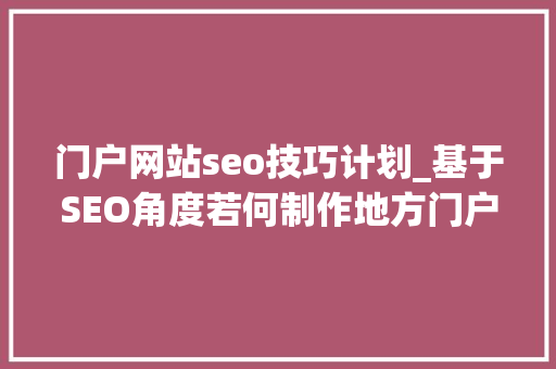 门户网站seo技巧计划_基于SEO角度若何制作地方门户网站培植筹划呢 门户网站seo技巧计划_基于SEO角度若何制作地方门户网站培植筹划呢 搜狗SEO