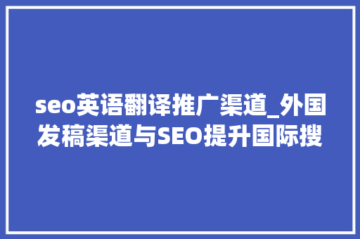 seo英语翻译推广渠道_外国发稿渠道与SEO提升国际搜索排名的秘密 分享怎么在国外有名 seo英语翻译推广渠道_外国发稿渠道与SEO提升国际搜索排名的秘密 分享怎么在国外有名 搜狗SEO