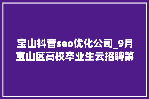 宝山抖音seo优化公司_9月宝山区高校卒业生云招聘第一期 宝山抖音seo优化公司_9月宝山区高校卒业生云招聘第一期 搜狗SEO