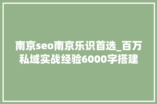 南京seo南京乐识首选_百万私域实战经验6000字搭建私域体系 南京seo南京乐识首选_百万私域实战经验6000字搭建私域体系 搜狗SEO