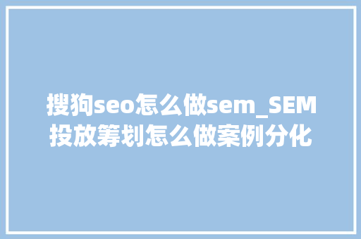 搜狗seo怎么做sem_SEM投放筹划怎么做案例分化 搜狗seo怎么做sem_SEM投放筹划怎么做案例分化 SEO关键词