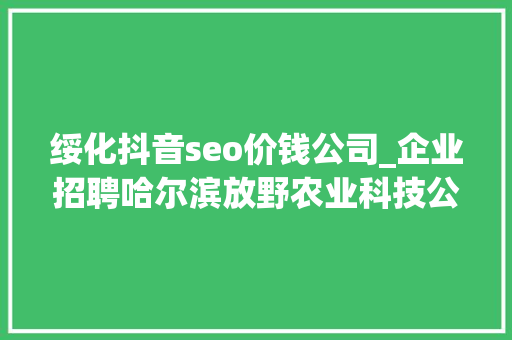 绥化抖音seo价钱公司_企业招聘哈尔滨放野农业科技公司五险一金年关分红 绥化抖音seo价钱公司_企业招聘哈尔滨放野农业科技公司五险一金年关分红 网站建设公司