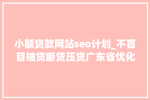 小额贷款网站seo计划_不盲目抽贷断贷压贷广东省优化小额贷款公司做事 小额贷款网站seo计划_不盲目抽贷断贷压贷广东省优化小额贷款公司做事 搜狗SEO
