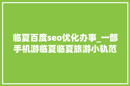 临夏百度seo优化办事_一部手机游临夏临夏旅游小轨范带你一键畅游
