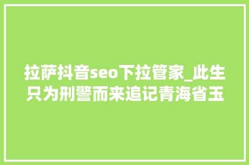 拉萨抖音seo下拉管家_此生只为刑警而来追记青海省玉树藏族自治州玉树市公安局原副局长拉巴