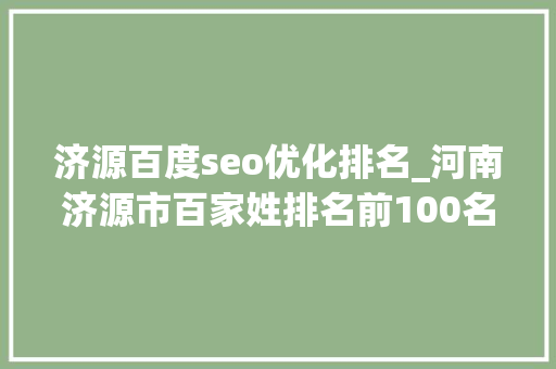 济源百度seo优化排名_河南济源市百家姓排名前100名看看你的姓氏排名第几位 百度SEO 济源百度seo优化排名_河南济源市百家姓排名前100名看看你的姓氏排名第几位 济源百度seo优化排名_河南济源市百家姓排名前100名看看你的姓氏排名第几位 百度SEO