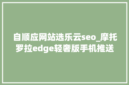 自顺应网站选乐云seo_摩托罗拉edge轻奢版手机推送MYUI 50系统更新底层进级安卓13