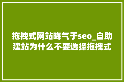 拖拽式网站晦气于seo_自助建站为什么不要选择拖拽式建站平台 拖拽式网站晦气于seo_自助建站为什么不要选择拖拽式建站平台 必应SEO