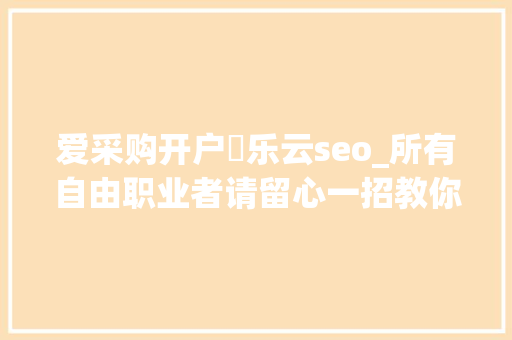 爱采购开户亅乐云seo_所有自由职业者请留心一招教你若何快速缴个税乐票宝 爱采购开户亅乐云seo_所有自由职业者请留心一招教你若何快速缴个税乐票宝 神马SEO