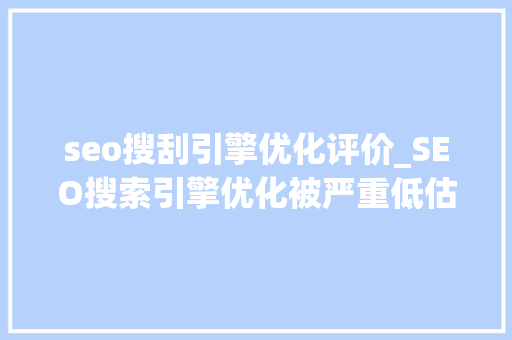 seo搜刮引擎优化评价_SEO搜索引擎优化被严重低估收集营销核心技能 seo搜刮引擎优化评价_SEO搜索引擎优化被严重低估收集营销核心技能 搜狗SEO