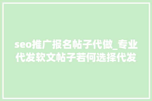 seo推广报名帖子代做_专业代发软文帖子若何选择代发软文平台品牌口碑营销推广 网站建设公司 seo推广报名帖子代做_专业代发软文帖子若何选择代发软文平台品牌口碑营销推广 seo推广报名帖子代做_专业代发软文帖子若何选择代发软文平台品牌口碑营销推广 网站建设公司