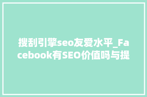 搜刮引擎seo友爱水平_Facebook有SEO价值吗与提升搜索排名竟然无关 搜狗SEO 搜刮引擎seo友爱水平_Facebook有SEO价值吗与提升搜索排名竟然无关 搜刮引擎seo友爱水平_Facebook有SEO价值吗与提升搜索排名竟然无关 搜狗SEO