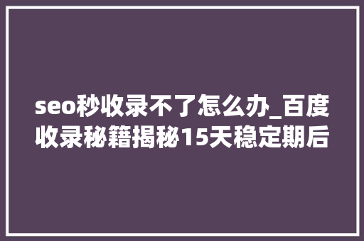 seo秒收录不了怎么办_百度收录秘籍揭秘15天稳定期后仍无收录解决筹划大年夜揭秘 seo秒收录不了怎么办_百度收录秘籍揭秘15天稳定期后仍无收录解决筹划大年夜揭秘 百度SEO