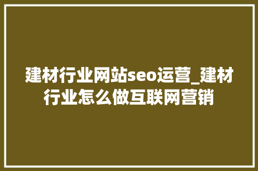 建材行业网站seo运营_建材行业怎么做互联网营销