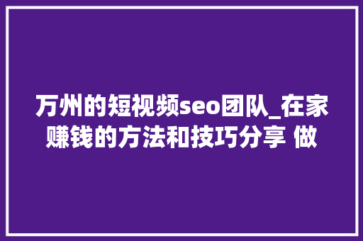 万州的短视频seo团队_在家赚钱的方法和技巧分享 做什么能赚钱