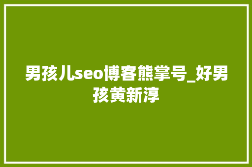 男孩儿seo博客熊掌号_好男孩黄新淳 男孩儿seo博客熊掌号_好男孩黄新淳 神马SEO