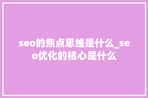 seo的焦点思维是什么_seo优化的核心是什么 seo的焦点思维是什么_seo优化的核心是什么 神马SEO