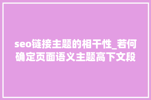 seo链接主题的相干性_若何确定页面语义主题高下文段落对SEO主题排名有哪些影响
