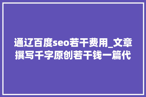 通辽百度seo若干费用_文章撰写千字原创若干钱一篇代写文章价格表一览 通辽百度seo若干费用_文章撰写千字原创若干钱一篇代写文章价格表一览 SEO关键词