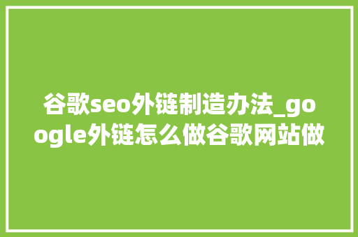 谷歌seo外链制造办法_google外链怎么做谷歌网站做外链的方法