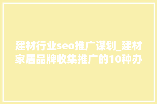 建材行业seo推广谋划_建材家居品牌收集推广的10种办法